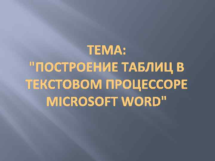 ТЕМА: "ПОСТРОЕНИЕ ТАБЛИЦ В ТЕКСТОВОМ ПРОЦЕССОРЕ MICROSOFT WORD" 