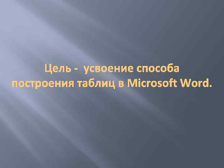 Цель - усвоение способа построения таблиц в Microsoft Word. 