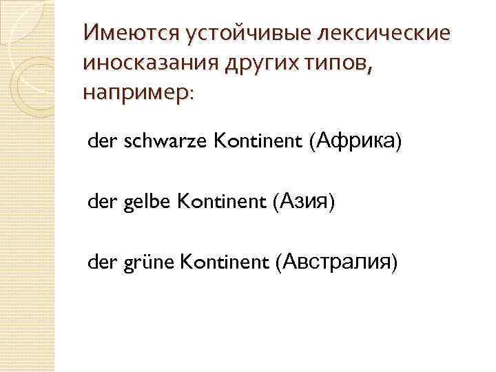 Имеются устойчивые лексические иносказания других типов, например: der schwarze Kontinent (Африка) der gelbe Kontinent