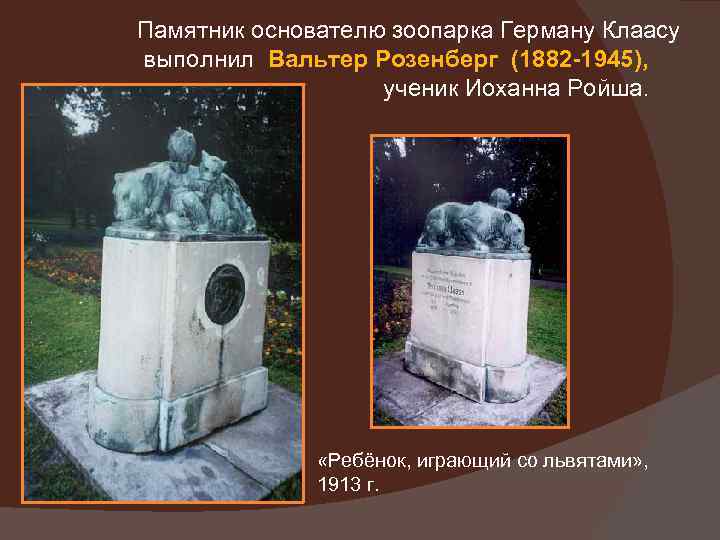 Памятник основателю зоопарка Герману Клаасу выполнил Вальтер Розенберг (1882 -1945), ученик Иоханна Ройша. «Ребёнок,