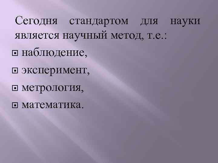 Сегодня стандартом для науки является научный метод, т. е. : наблюдение, эксперимент, метрология, математика.