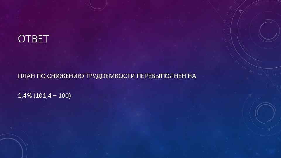 ОТВЕТ ПЛАН ПО СНИЖЕНИЮ ТРУДОЕМКОСТИ ПЕРЕВЫПОЛНЕН НА 1, 4% (101, 4 – 100) 