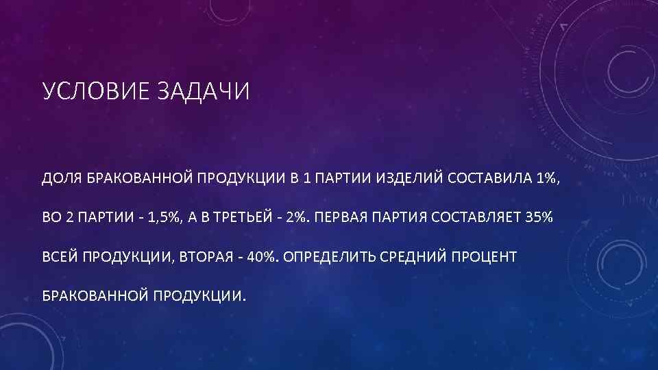 УСЛОВИЕ ЗАДАЧИ ДОЛЯ БРАКОВАННОЙ ПРОДУКЦИИ В 1 ПАРТИИ ИЗДЕЛИЙ СОСТАВИЛА 1%, ВО 2 ПАРТИИ