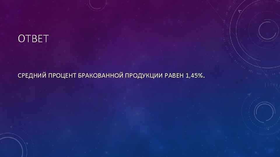 ОТВЕТ СРЕДНИЙ ПРОЦЕНТ БРАКОВАННОЙ ПРОДУКЦИИ РАВЕН 1, 45%. 