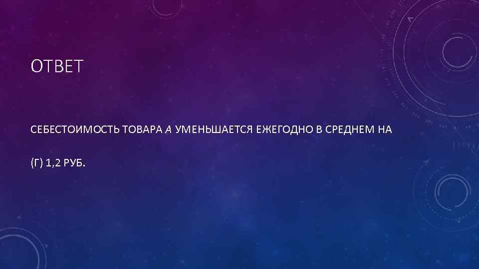 ОТВЕТ СЕБЕСТОИМОСТЬ ТОВАРА А УМЕНЬШАЕТСЯ ЕЖЕГОДНО В СРЕДНЕМ НА (Г) 1, 2 РУБ. 