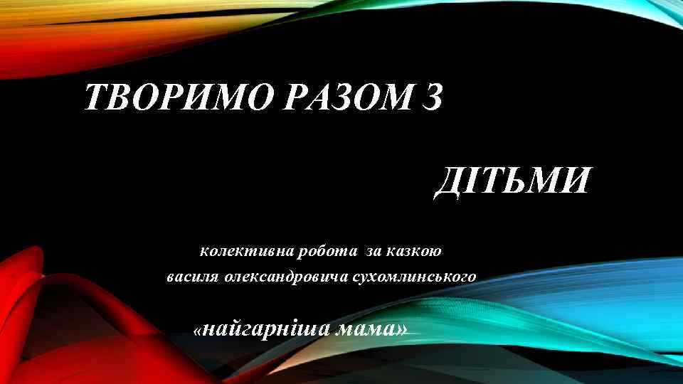 ТВОРИМО РАЗОМ З ДІТЬМИ колективна робота за казкою василя олександровича сухомлинського «найгарніша мама» 