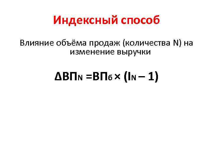 Индексный способ Влияние объёма продаж (количества N) на изменение выручки ∆ВПN =ВПб × (IN