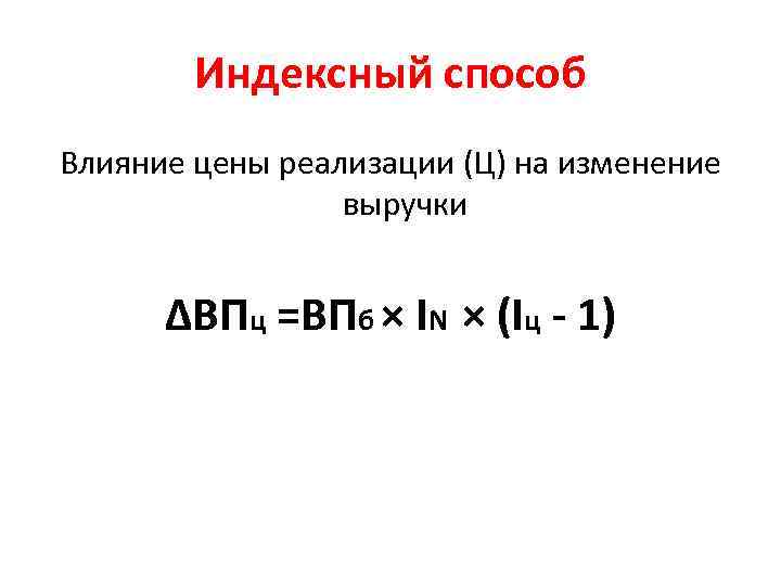 Индексный способ Влияние цены реализации (Ц) на изменение выручки ∆ВПц =ВПб × IN ×