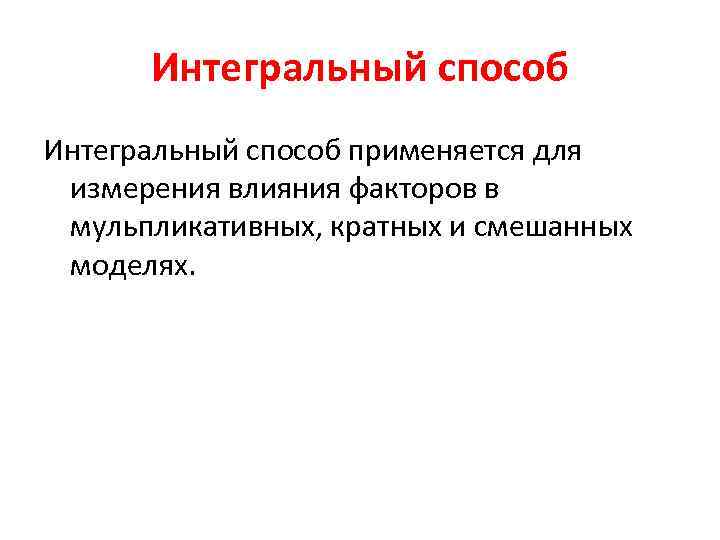 Интегральный способ применяется для измерения влияния факторов в мульпликативных, кратных и смешанных моделях. 