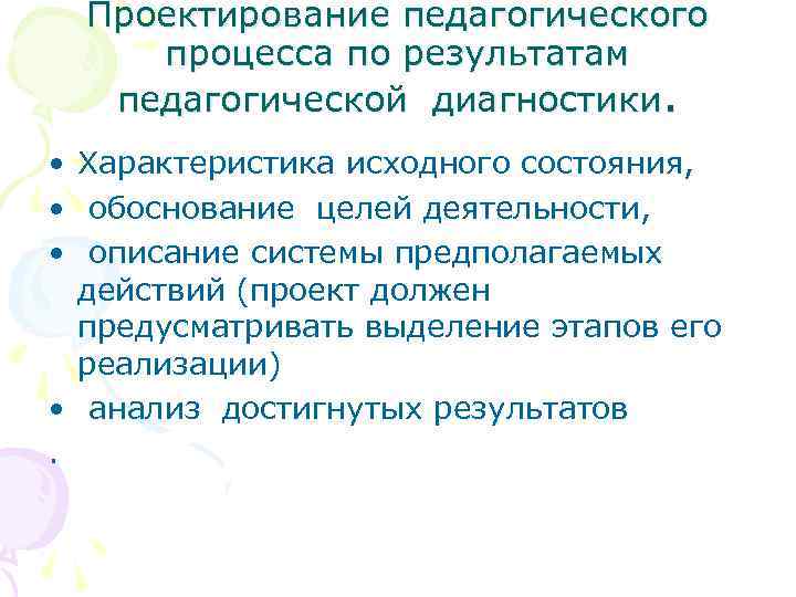 Проектирование педагогического процесса по результатам педагогической диагностики. • Характеристика исходного состояния, • обоснование целей