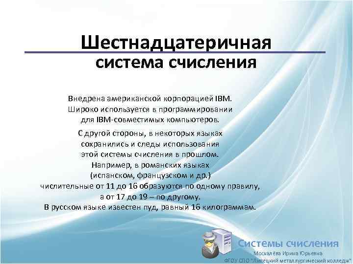 Шестнадцатеричная система счисления Внедрена американской корпорацией IBM. Широко используется в программировании для IBM-совместимых компьютеров.