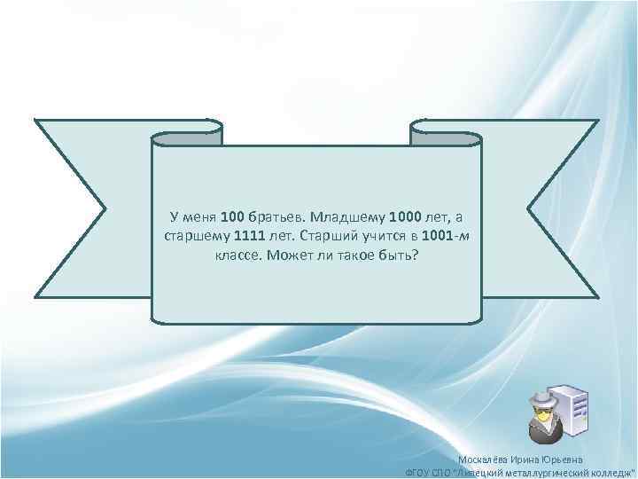 У меня 100 братьев. Младшему 1000 лет, а старшему 1111 лет. Старший учится в