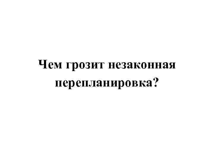 Чем грозит незаконная перепланировка? 