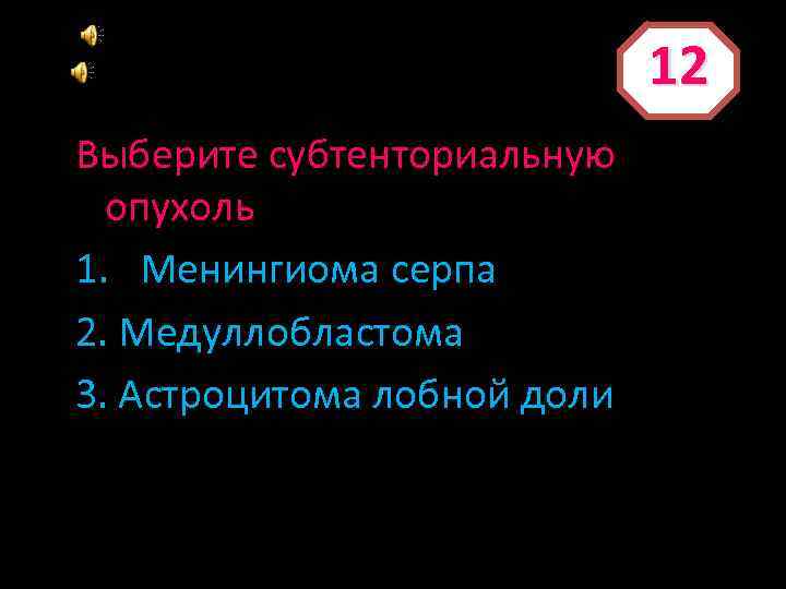 12 Выберите субтенториальную опухоль 1. Менингиома серпа 2. Медуллобластома 3. Астроцитома лобной доли 