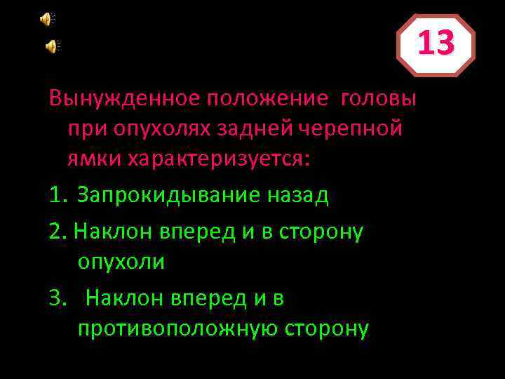 13 Вынужденное положение головы при опухолях задней черепной ямки характеризуется: 1. Запрокидывание назад 2.