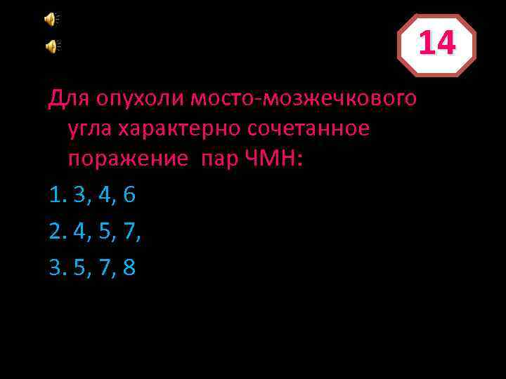 14 Для опухоли мосто-мозжечкового угла характерно сочетанное поражение пар ЧМН: 1. 3, 4, 6