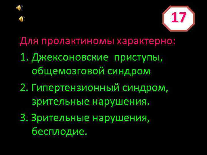 17 Для пролактиномы характерно: 1. Джексоновские приступы, общемозговой синдром 2. Гипертензионный синдром, зрительные нарушения.