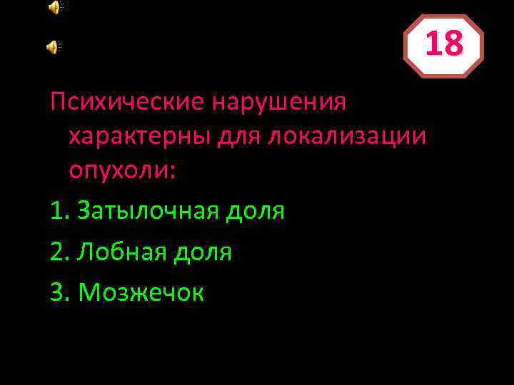 18 Психические нарушения характерны для локализации опухоли: 1. Затылочная доля 2. Лобная доля 3.