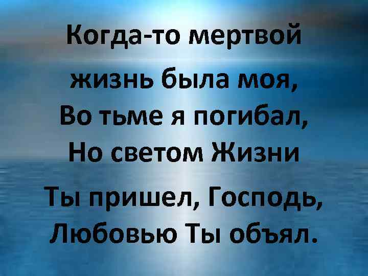 Когда-то мертвой жизнь была моя, Во тьме я погибал, Но светом Жизни Ты пришел,