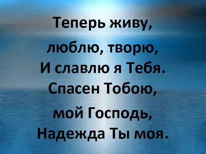 Теперь живу, люблю, творю, И славлю я Тебя. Спасен Тобою, мой Господь, Надежда Ты