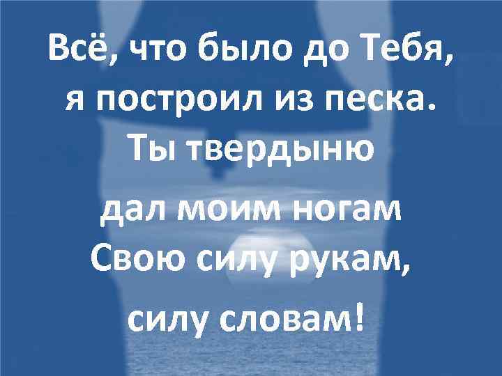 Всё, что было до Тебя, я построил из песка. Ты твердыню дал моим ногам