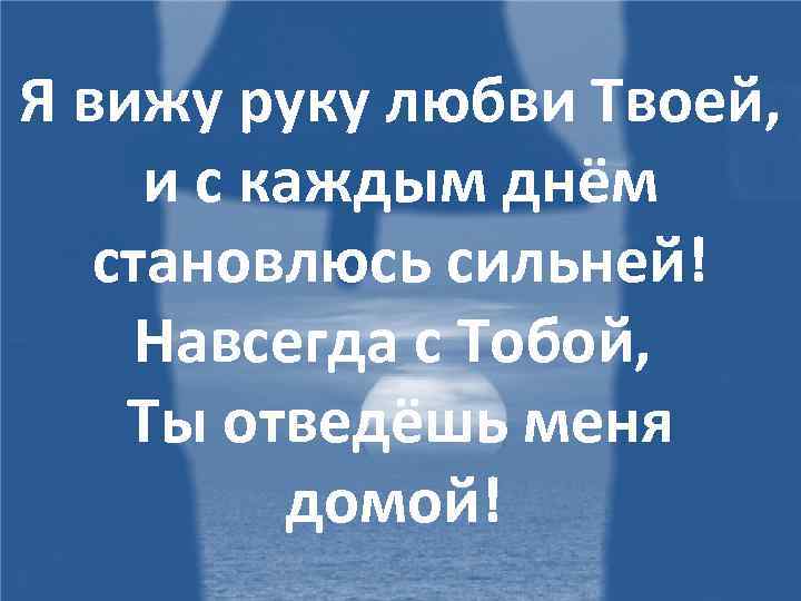 Я вижу руку любви Твоей, и с каждым днём становлюсь сильней! Навсегда с Тобой,