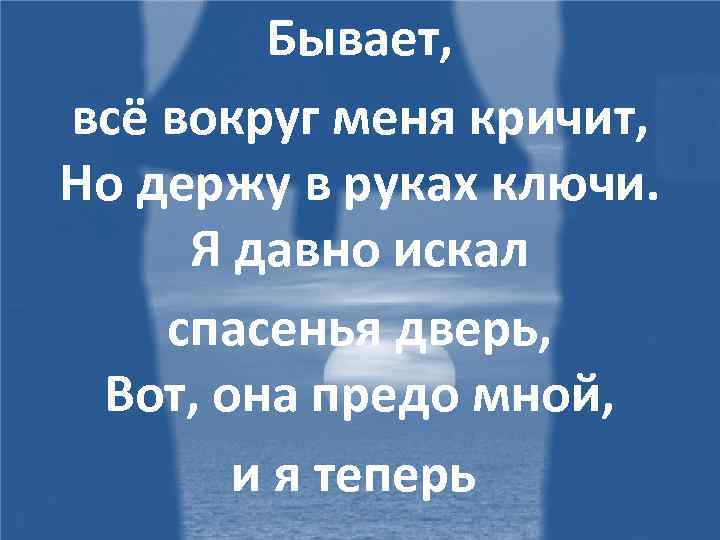 Бывает, всё вокруг меня кричит, Но держу в руках ключи. Я давно искал спасенья