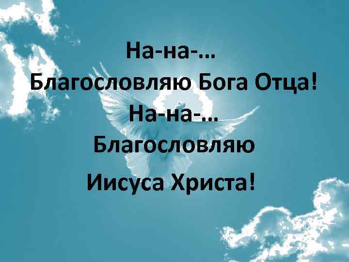 На-на-… Благословляю Бога Отца! На-на-… Благословляю Иисуса Христа! 