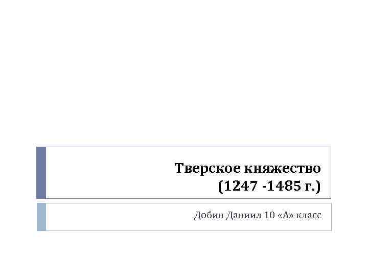 Тверское княжество (1247 -1485 г. ) Добин Даниил 10 «А» класс 