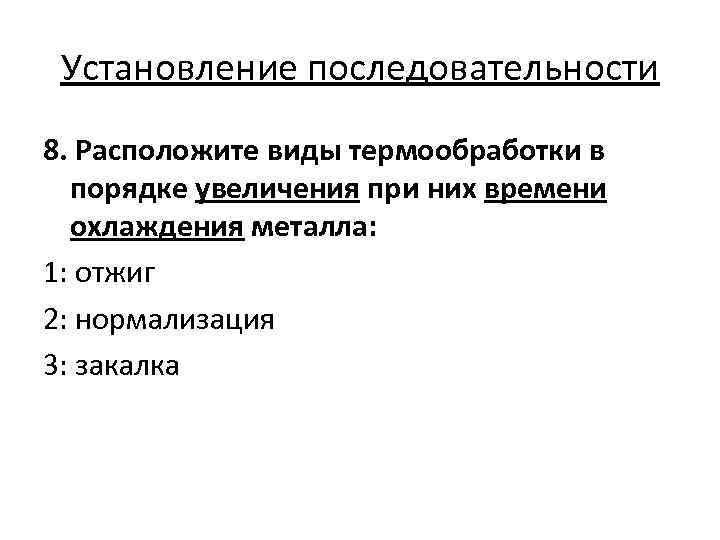 Установление последовательности 8. Расположите виды термообработки в порядке увеличения при них времени охлаждения металла: