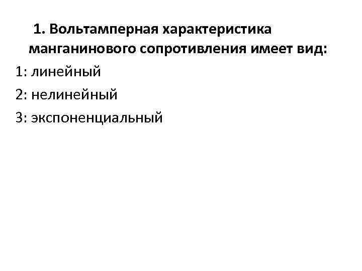 1. Вольтамперная характеристика манганинового сопротивления имеет вид: 1: линейный 2: нелинейный 3: экспоненциальный 