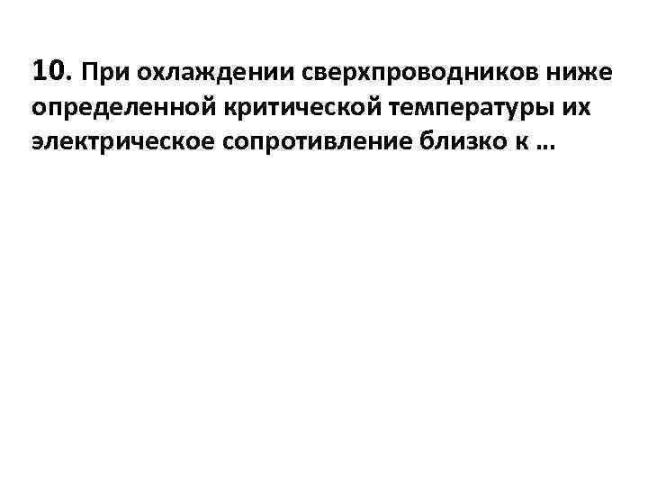 10. При охлаждении сверхпроводников ниже определенной критической температуры их электрическое сопротивление близко к …