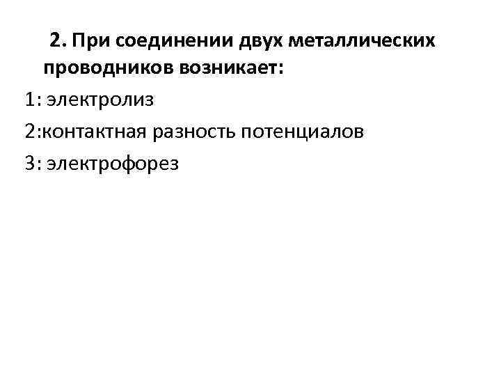 2. При соединении двух металлических проводников возникает: 1: электролиз 2: контактная разность потенциалов 3: