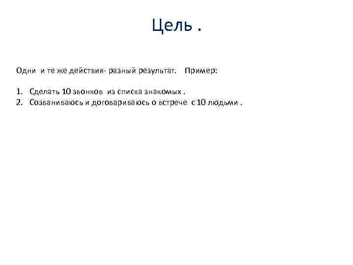 Цель. Одни и те же действия- разный результат. Пример: 1. Сделать 10 звонков из