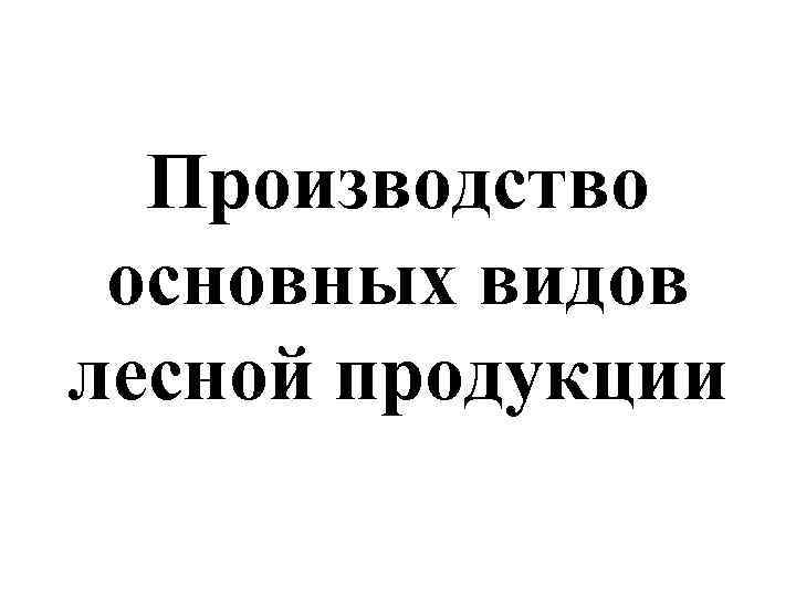 Производство основных видов лесной продукции 