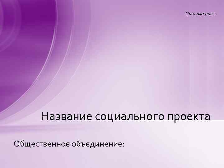 Приложение 2 Название социального проекта Общественное объединение: 