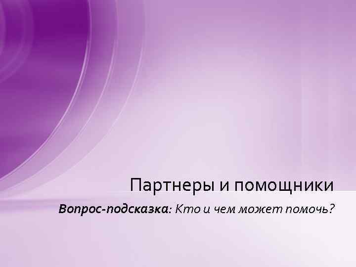 Партнеры и помощники Вопрос-подсказка: Кто и чем может помочь? 