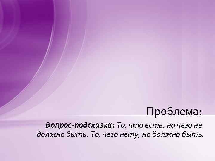 Проблема: Вопрос-подсказка: То, что есть, но чего не должно быть. То, чего нету, но