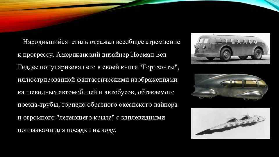 Народившийся стиль отражал всеобщее стремление к прогрессу. Американский дизайнер Норман Бел Геддес популяризовал его