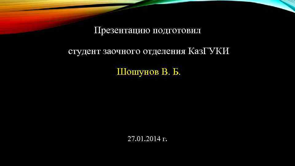 Презентацию подготовил студент заочного отделения Каз. ГУКИ Шошунов В. Б. 27. 01. 2014 г.