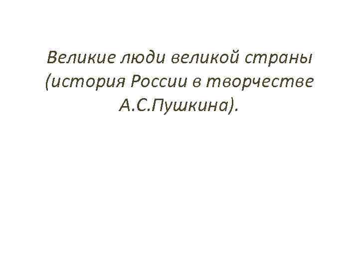 Великие люди великой страны (история России в творчестве А. С. Пушкина). 