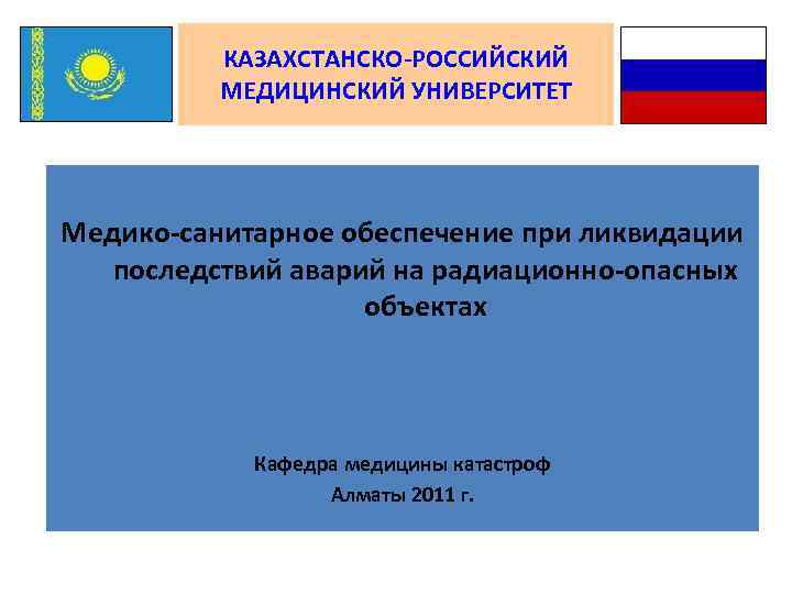 КАЗАХСТАНСКО-РОССИЙСКИЙ МЕДИЦИНСКИЙ УНИВЕРСИТЕТ Медико-санитарное обеспечение при ликвидации последствий аварий на радиационно-опасных объектах Кафедра медицины