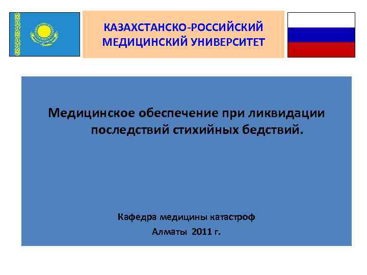 КАЗАХСТАНСКО-РОССИЙСКИЙ МЕДИЦИНСКИЙ УНИВЕРСИТЕТ Медицинское обеспечение при ликвидации последствий стихийных бедствий. Кафедра медицины катастроф Алматы