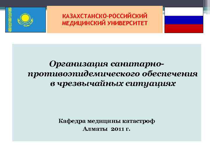 КАЗАХСТАНСКО-РОССИЙСКИЙ МЕДИЦИНСКИЙ УНИВЕРСИТЕТ Организация санитарнопротивоэпидемического обеспечения в чрезвычайных ситуациях Кафедра медицины катастроф Алматы 2011