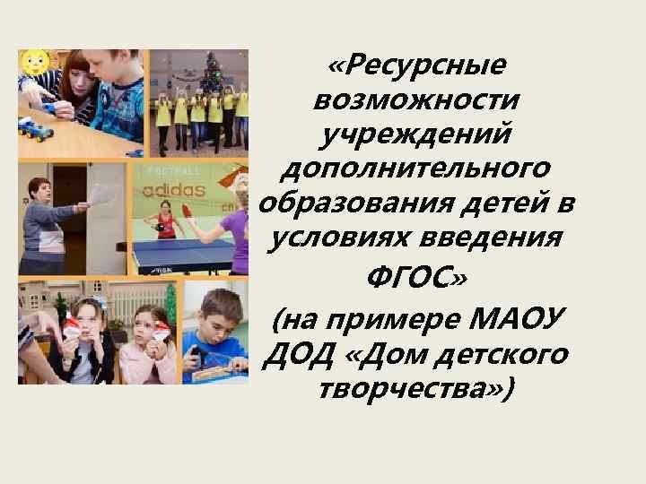  «Ресурсные возможности учреждений дополнительного образования детей в условиях введения ФГОС» (на примере МАОУ