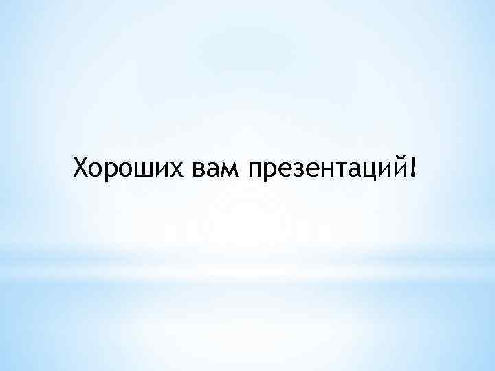 Хороших вам презентаций! 
