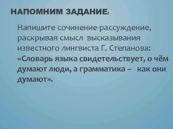НАПОМНИМ ЗАДАНИЕ: Напишите сочинение-рассуждение, раскрывая смысл высказывания известного лингвиста Г. Степанова: «Словарь языка свидетельствует,