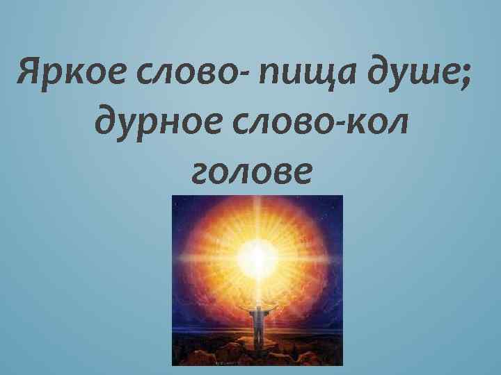Яркое слово- пища душе; дурное слово-кол голове 