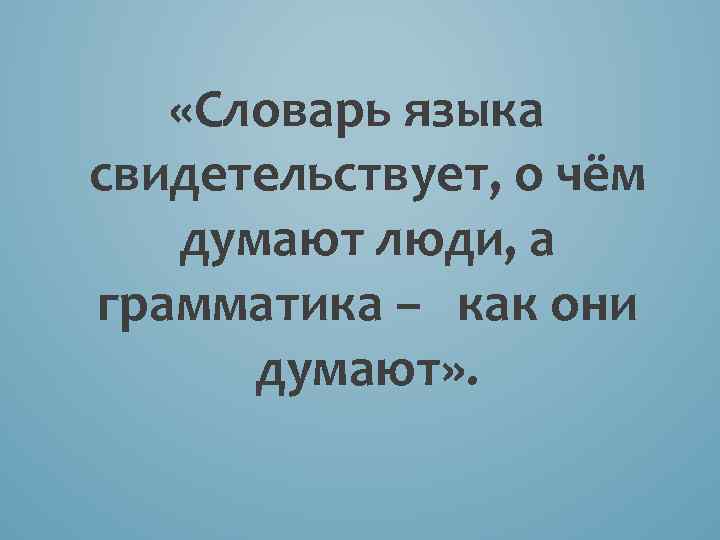  «Словарь языка свидетельствует, о чём думают люди, а грамматика – как они думают»