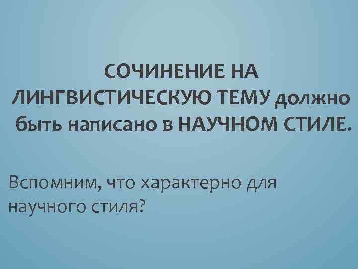 СОЧИНЕНИЕ НА ЛИНГВИСТИЧЕСКУЮ ТЕМУ должно быть написано в НАУЧНОМ СТИЛЕ. Вспомним, что характерно для